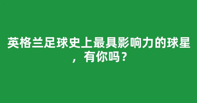 英格兰足球史上最具影响力的球星，有你吗？