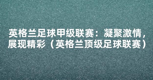 英格兰足球甲级联赛：凝聚激情，展现精彩（英格兰顶级足球联赛）