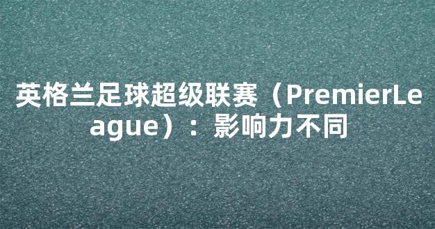 英格兰足球超级联赛（PremierLeague）：影响力不同