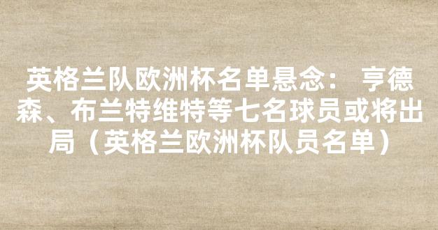 英格兰队欧洲杯名单悬念： 亨德森、布兰特维特等七名球员或将出局（英格兰欧洲杯队员名单）