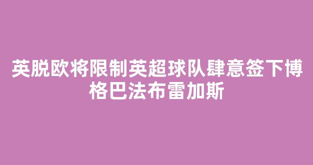 英脱欧将限制英超球队肆意签下博格巴法布雷加斯