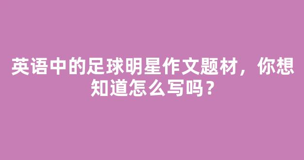 英语中的足球明星作文题材，你想知道怎么写吗？