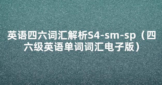 英语四六词汇解析S4-sm-sp（四六级英语单词词汇电子版）