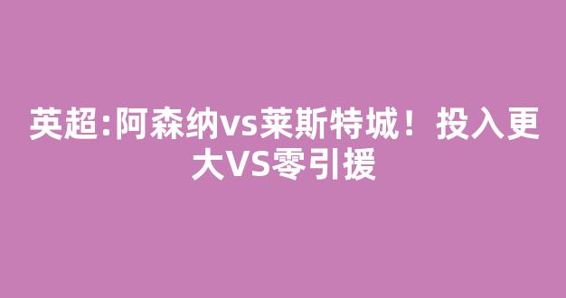 英超:阿森纳vs莱斯特城！投入更大VS零引援