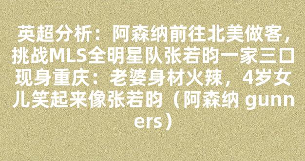 英超分析：阿森纳前往北美做客，挑战MLS全明星队张若昀一家三口现身重庆：老婆身材火辣，4岁女儿笑起来像张若昀（阿森纳 gunners）