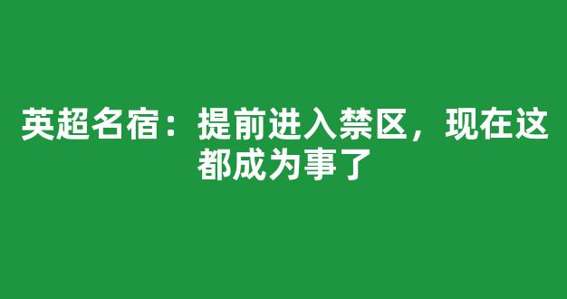 英超名宿：提前进入禁区，现在这都成为事了