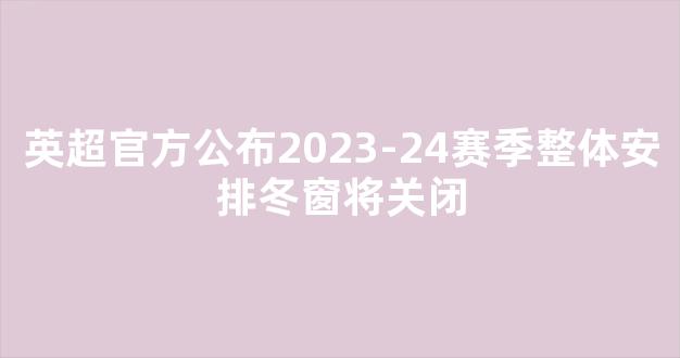 英超官方公布2023-24赛季整体安排冬窗将关闭