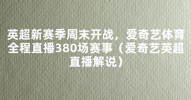 英超新赛季周末开战，爱奇艺体育全程直播380场赛事（爱奇艺英超直播解说）