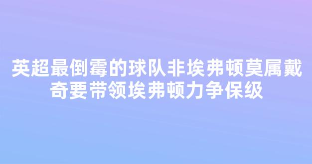 英超最倒霉的球队非埃弗顿莫属戴奇要带领埃弗顿力争保级