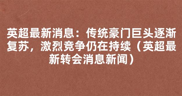 英超最新消息：传统豪门巨头逐渐复苏，激烈竞争仍在持续（英超最新转会消息新闻）