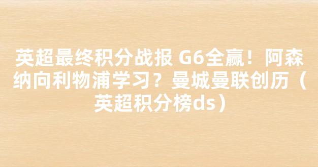 英超最终积分战报 G6全赢！阿森纳向利物浦学习？曼城曼联创历（英超积分榜ds）