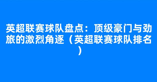 英超联赛球队盘点：顶级豪门与劲旅的激烈角逐（英超联赛球队排名）