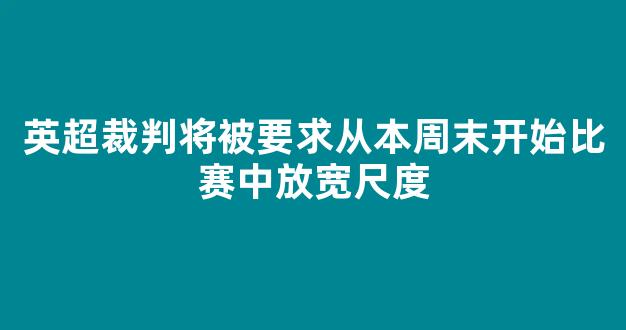 英超裁判将被要求从本周末开始比赛中放宽尺度