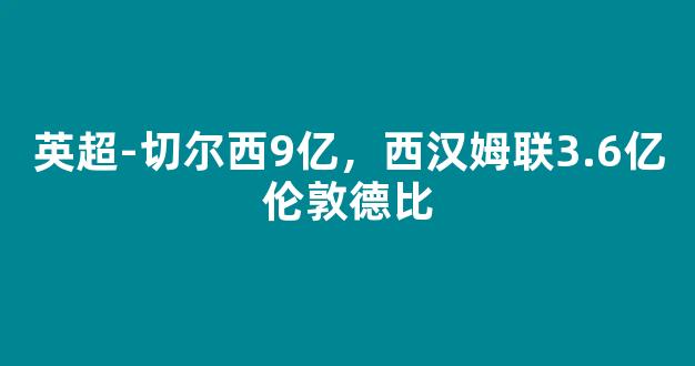 英超-切尔西9亿，西汉姆联3.6亿伦敦德比