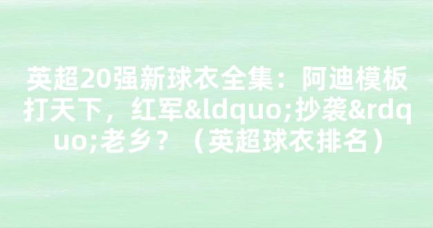 英超20强新球衣全集：阿迪模板打天下，红军“抄袭”老乡？（英超球衣排名）
