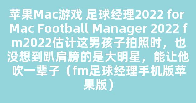 苹果Mac游戏 足球经理2022 for Mac Football Manager 2022 fm2022估计这男孩子拍照时，也没想到趴肩膀的是大明星，能让他吹一辈子（fm足球经理手机版苹果版）