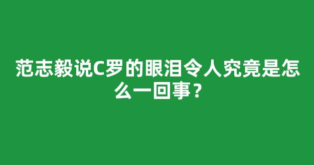 范志毅说C罗的眼泪令人究竟是怎么一回事？