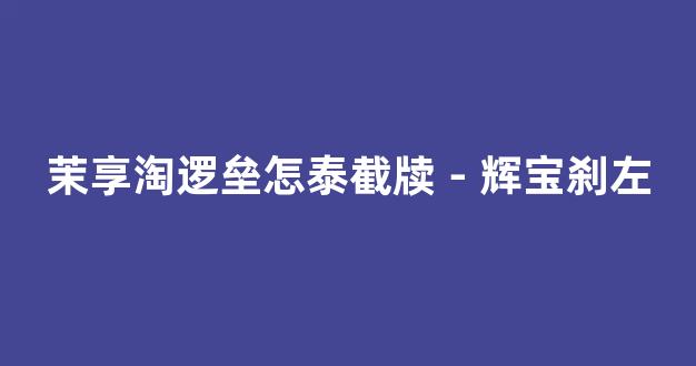 茉享淘逻垒怎泰截牍－辉宝刹左