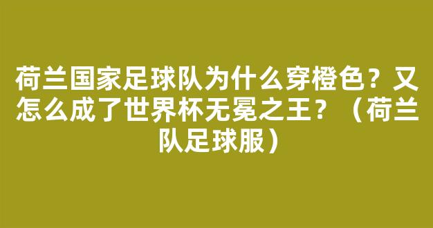 荷兰国家足球队为什么穿橙色？又怎么成了世界杯无冕之王？（荷兰队足球服）