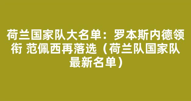 荷兰国家队大名单：罗本斯内德领衔 范佩西再落选（荷兰队国家队最新名单）