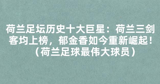 荷兰足坛历史十大巨星：荷兰三剑客均上榜，郁金香如今重新崛起！（荷兰足球最伟大球员）