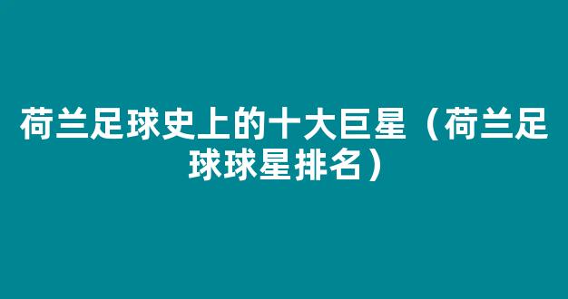 荷兰足球史上的十大巨星（荷兰足球球星排名）