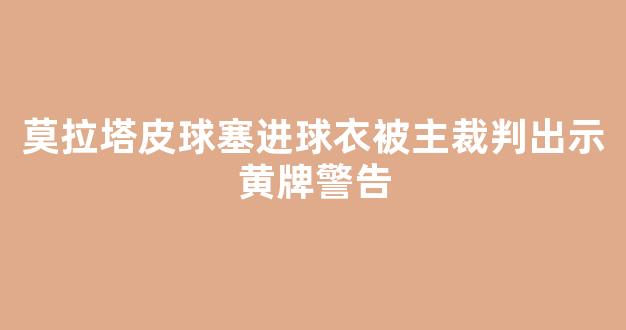 莫拉塔皮球塞进球衣被主裁判出示黄牌警告