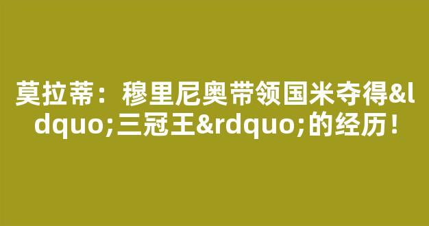 莫拉蒂：穆里尼奥带领国米夺得“三冠王”的经历！