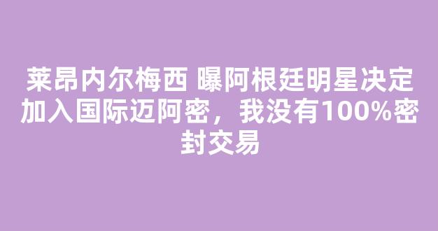 莱昂内尔梅西 曝阿根廷明星决定加入国际迈阿密，我没有100%密封交易