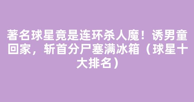 著名球星竟是连环杀人魔！诱男童回家，斩首分尸塞满冰箱（球星十大排名）