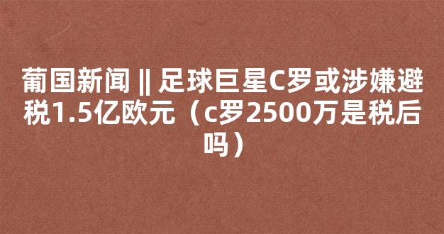 葡国新闻 || 足球巨星C罗或涉嫌避税1.5亿欧元（c罗2500万是税后吗）