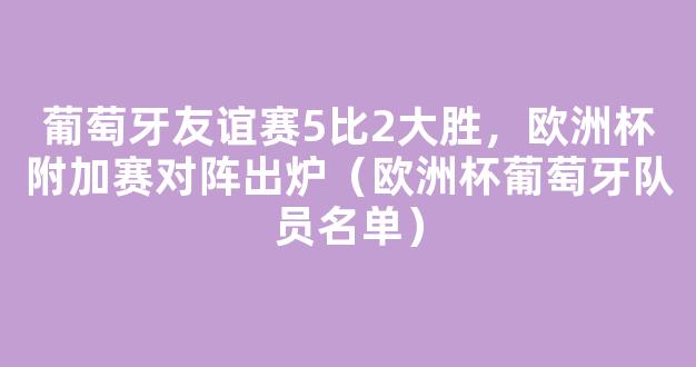 葡萄牙友谊赛5比2大胜，欧洲杯附加赛对阵出炉（欧洲杯葡萄牙队员名单）