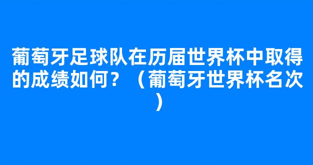 葡萄牙足球队在历届世界杯中取得的成绩如何？（葡萄牙世界杯名次）