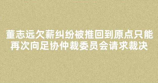 董志远欠薪纠纷被推回到原点只能再次向足协仲裁委员会请求裁决