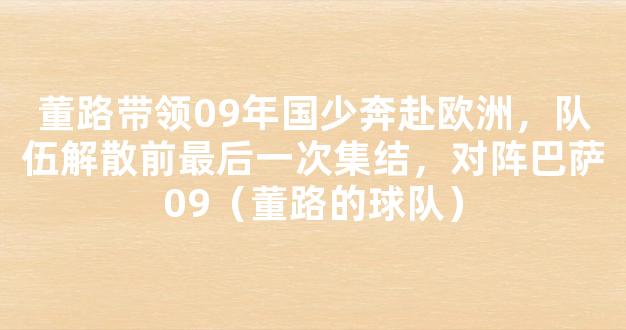 董路带领09年国少奔赴欧洲，队伍解散前最后一次集结，对阵巴萨09（董路的球队）