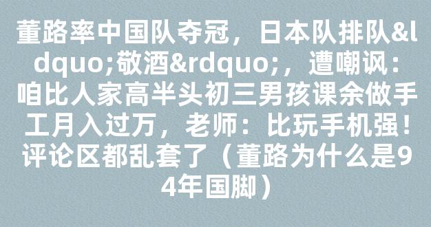 董路率中国队夺冠，日本队排队“敬酒”，遭嘲讽：咱比人家高半头初三男孩课余做手工月入过万，老师：比玩手机强！评论区都乱套了（董路为什么是94年国脚）