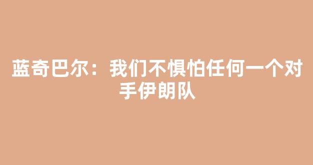 蓝奇巴尔：我们不惧怕任何一个对手伊朗队