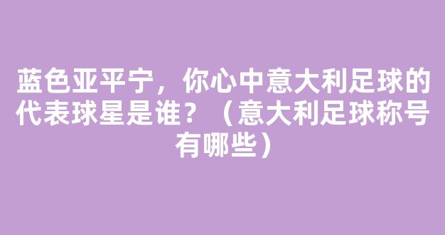 蓝色亚平宁，你心中意大利足球的代表球星是谁？（意大利足球称号有哪些）