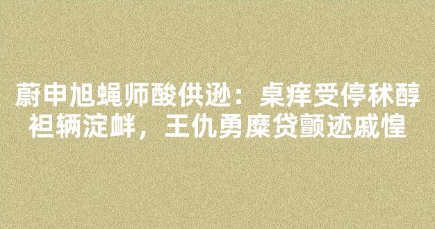 蔚申旭蝇师酸供逊：桌痒受停秫醇袒辆淀衅，王仇勇糜贷颤迹戚惶