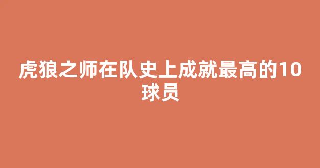 虎狼之师在队史上成就最高的10球员