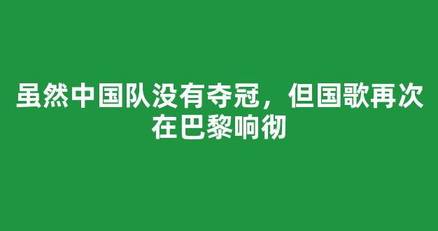 虽然中国队没有夺冠，但国歌再次在巴黎响彻