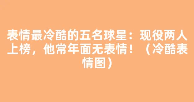 表情最冷酷的五名球星：现役两人上榜，他常年面无表情！（冷酷表情图）