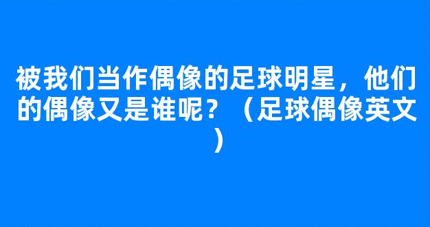 被我们当作偶像的足球明星，他们的偶像又是谁呢？（足球偶像英文）