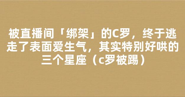 被直播间「绑架」的C罗，终于逃走了表面爱生气，其实特别好哄的三个星座（c罗被踢）