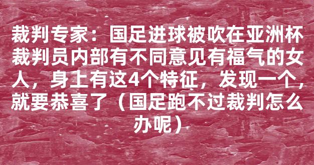 裁判专家：国足进球被吹在亚洲杯裁判员内部有不同意见有福气的女人，身上有这4个特征，发现一个，就要恭喜了（国足跑不过裁判怎么办呢）