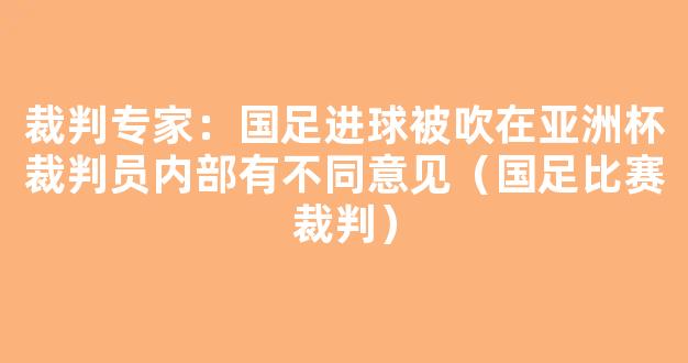 裁判专家：国足进球被吹在亚洲杯裁判员内部有不同意见（国足比赛裁判）