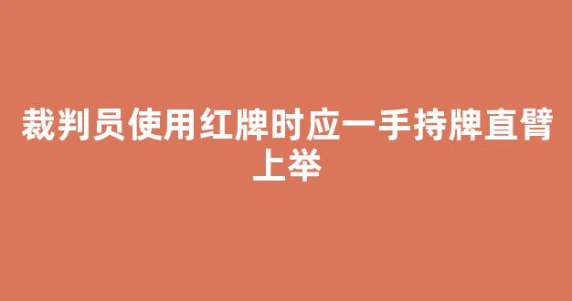 裁判员使用红牌时应一手持牌直臂上举