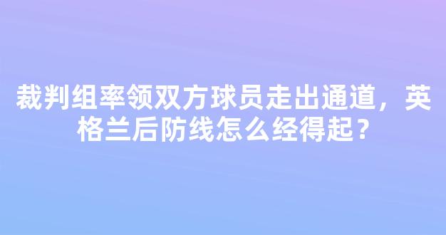 裁判组率领双方球员走出通道，英格兰后防线怎么经得起？