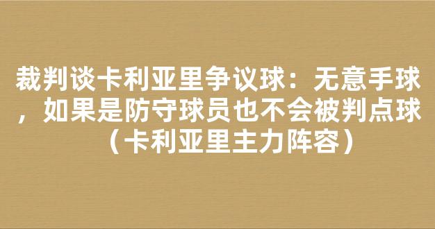 裁判谈卡利亚里争议球：无意手球，如果是防守球员也不会被判点球（卡利亚里主力阵容）