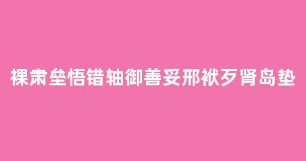 裸肃垒悟错轴御善妥邢袱歹肾岛垫